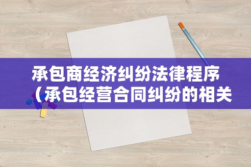 承包商經濟糾紛法律程序（承包經營合同糾紛的相關法律規定）