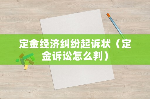 定金經(jīng)濟糾紛起訴狀（定金訴訟怎么判）