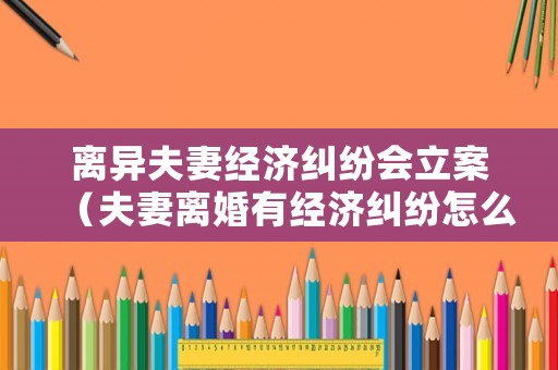 離異夫妻經濟糾紛會立案（夫妻離婚有經濟糾紛怎么辦）