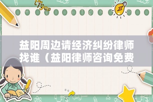 益陽周邊請經濟糾紛律師找誰（益陽律師咨詢免費24小時在線）