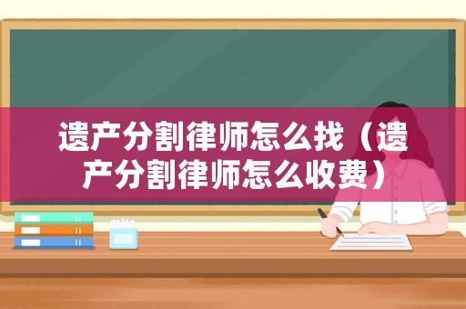 遺產(chǎn)分割律師怎么找（遺產(chǎn)分割律師怎么收費）