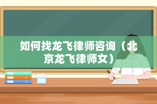 如何找龍飛律師咨詢（北京龍飛律師女）