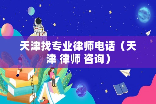 天津找專業(yè)律師電話（天津 律師 咨詢）