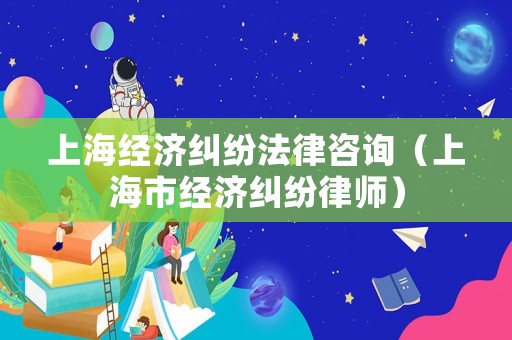 上海經濟糾紛法律咨詢（上海市經濟糾紛律師）