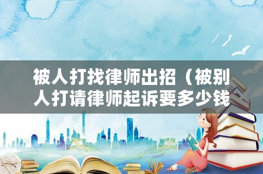 被人打找律師出招（被別人打請(qǐng)律師起訴要多少錢(qián)）