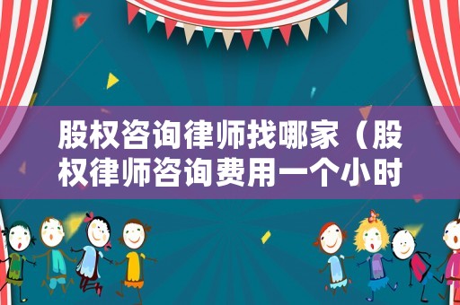 股權咨詢律師找哪家（股權律師咨詢費用一個小時多少錢）