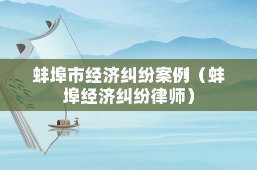 蚌埠市經(jīng)濟(jì)糾紛案例（蚌埠經(jīng)濟(jì)糾紛律師）
