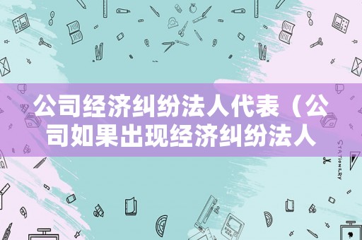 公司經濟糾紛法人代表（公司如果出現經濟糾紛法人需承擔什么責任）