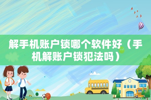 解手機賬戶鎖哪個軟件好（手機解賬戶鎖犯法嗎）