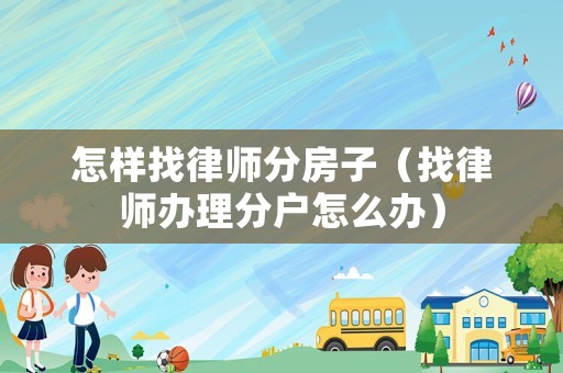 怎樣找律師分房子（找律師辦理分戶怎么辦）