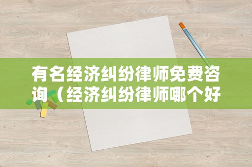 有名經濟糾紛律師免費咨詢（經濟糾紛律師哪個好）