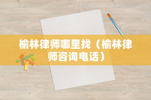 榆林律師哪里找（榆林律師咨詢電話）