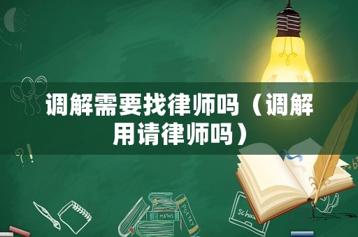 調解需要找律師嗎（調解用請律師嗎）
