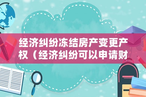 經濟糾紛凍結房產變更產權（經濟糾紛可以申請財產凍結嗎??）