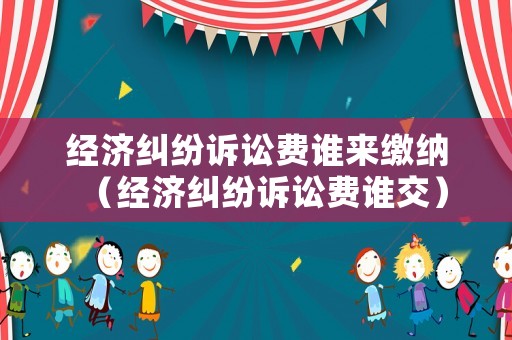 經濟糾紛訴訟費誰來繳納（經濟糾紛訴訟費誰交）