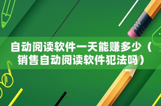 自動閱讀軟件一天能賺多少（銷售自動閱讀軟件犯法嗎）