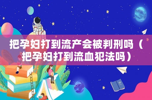 把孕婦打到流產(chǎn)會被判刑嗎（把孕婦打到流血犯法嗎）