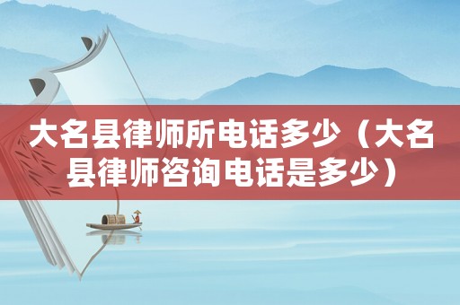 大名縣律師所電話多少（大名縣律師咨詢電話是多少）