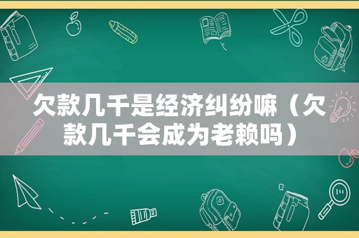 欠款幾千是經(jīng)濟糾紛嘛（欠款幾千會成為老賴嗎）