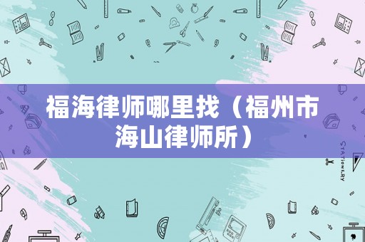 福海律師哪里找（福州市海山律師所）