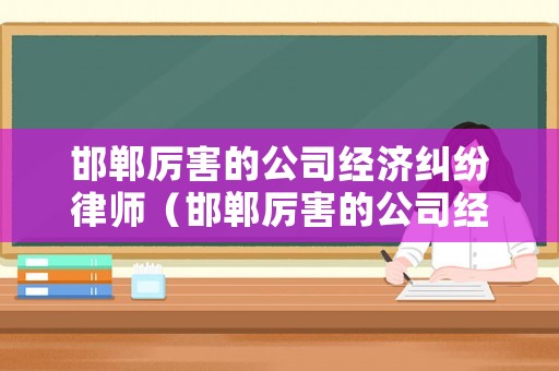 邯鄲厲害的公司經濟糾紛律師（邯鄲厲害的公司經濟糾紛律師事務所）