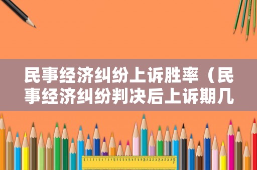 民事經(jīng)濟糾紛上訴勝率（民事經(jīng)濟糾紛判決后上訴期幾天）