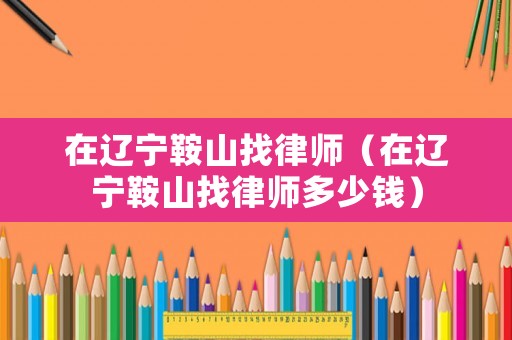 在遼寧鞍山找律師（在遼寧鞍山找律師多少錢）