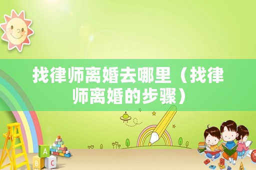 找律師離婚去哪里（找律師離婚的步驟）