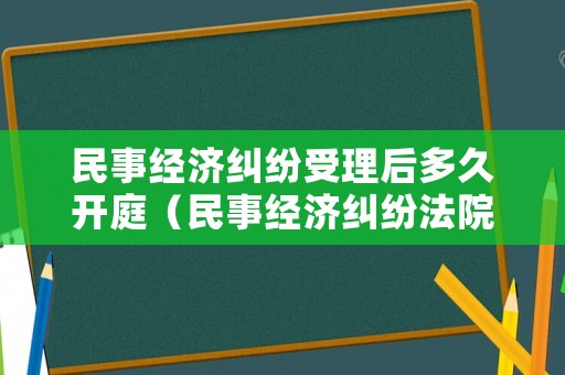 民事經濟糾紛受理后多久開庭（民事經濟糾紛法院程序多久）