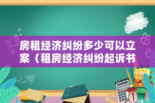 房租經(jīng)濟(jì)糾紛多少可以立案（租房經(jīng)濟(jì)糾紛起訴書(shū)如何寫(xiě)）