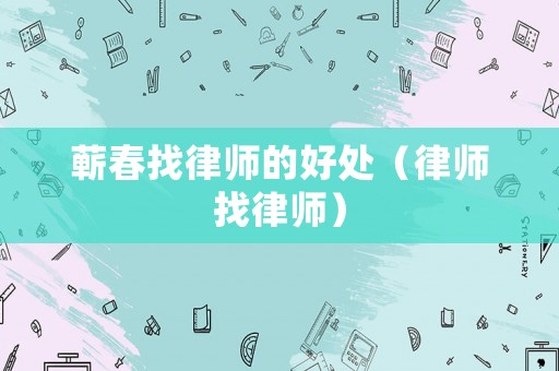 蘄春找律師的好處（律師找律師）