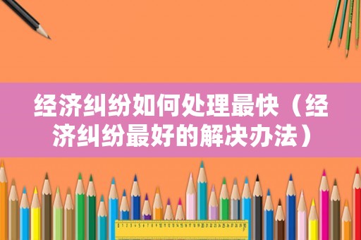 經濟糾紛如何處理最快（經濟糾紛最好的解決辦法）
