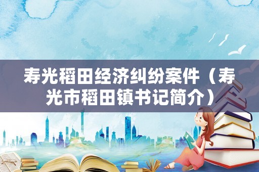 壽光稻田經濟糾紛案件（壽光市稻田鎮書記簡介）