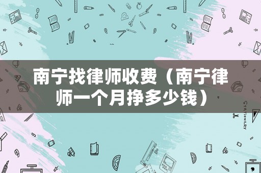南寧找律師收費(fèi)（南寧律師一個(gè)月掙多少錢(qián)）