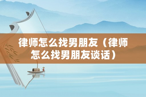 律師怎么找男朋友（律師怎么找男朋友談話）