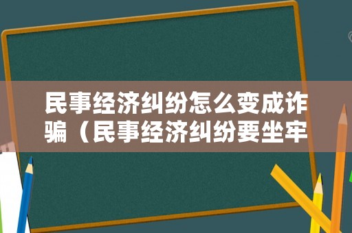 民事經濟糾紛怎么變成詐騙（民事經濟糾紛要坐牢嗎?）