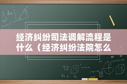 經(jīng)濟糾紛司法調(diào)解流程是什么（經(jīng)濟糾紛法院怎么調(diào)解）