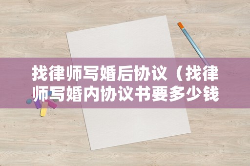 找律師寫(xiě)婚后協(xié)議（找律師寫(xiě)婚內(nèi)協(xié)議書(shū)要多少錢(qián)）