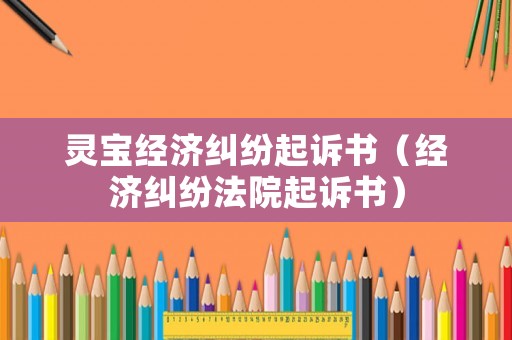 靈寶經濟糾紛起訴書（經濟糾紛法院起訴書）
