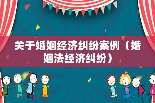 關于婚姻經濟糾紛案例（婚姻法經濟糾紛）