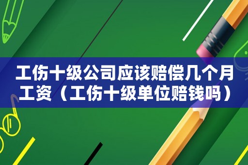 工傷十級公司應該賠償幾個月工資（工傷十級單位賠錢嗎）