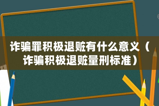 詐騙罪積極退贓有什么意義（詐騙積極退贓量刑標準）