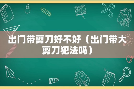 出門帶剪刀好不好（出門帶大剪刀犯法嗎）