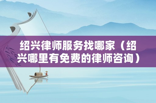 紹興律師服務找哪家（紹興哪里有免費的律師咨詢）