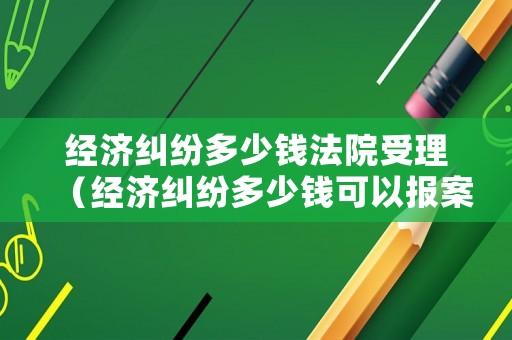 經濟糾紛多少錢法院受理（經濟糾紛多少錢可以報案）