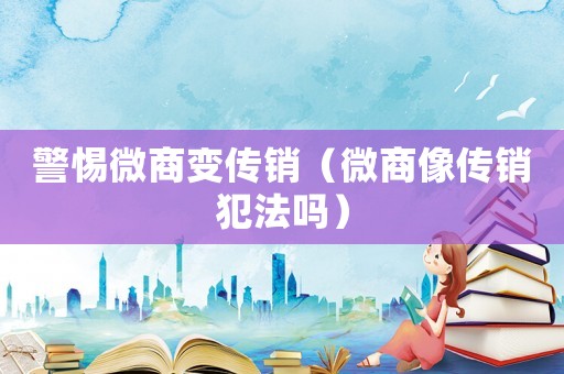 警惕微商變傳銷（微商像傳銷犯法嗎）