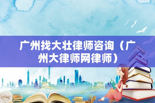 廣州找大壯律師咨詢（廣州大律師網律師）