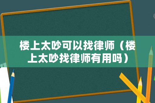 樓上太吵可以找律師（樓上太吵找律師有用嗎）