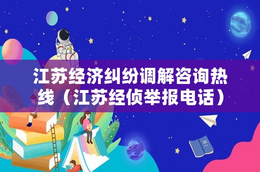 江蘇經濟糾紛調解咨詢熱線（江蘇經偵舉報電話）