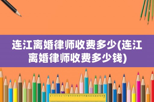 連江離婚律師收費(fèi)多少(連江離婚律師收費(fèi)多少錢(qián))
